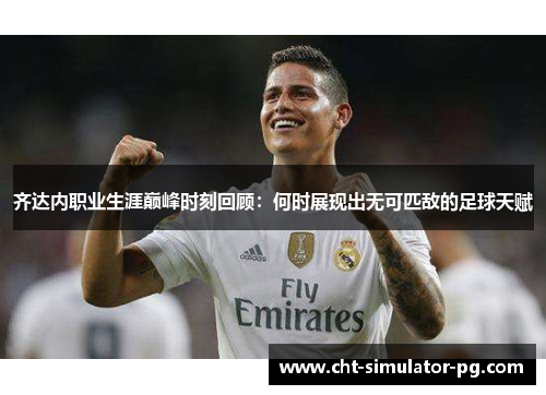 齐达内职业生涯巅峰时刻回顾：何时展现出无可匹敌的足球天赋