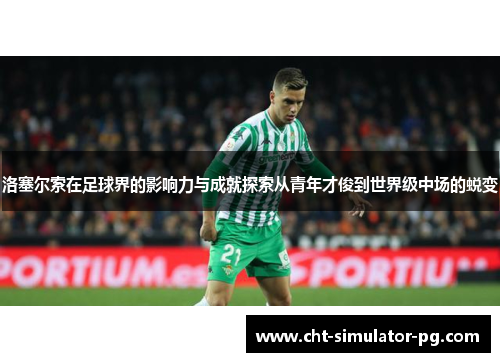 洛塞尔索在足球界的影响力与成就探索从青年才俊到世界级中场的蜕变