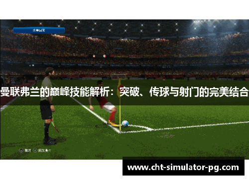 曼联弗兰的巅峰技能解析：突破、传球与射门的完美结合