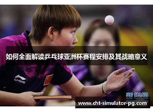 如何全面解读乒乓球亚洲杯赛程安排及其战略意义