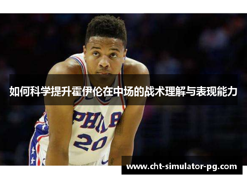 如何科学提升霍伊伦在中场的战术理解与表现能力