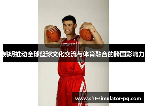 姚明推动全球篮球文化交流与体育融合的跨国影响力