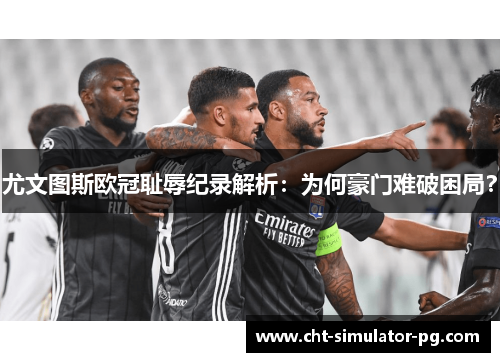 尤文图斯欧冠耻辱纪录解析：为何豪门难破困局？