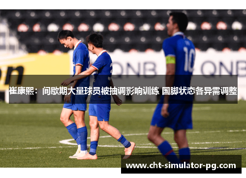 崔康熙：间歇期大量球员被抽调影响训练 国脚状态各异需调整