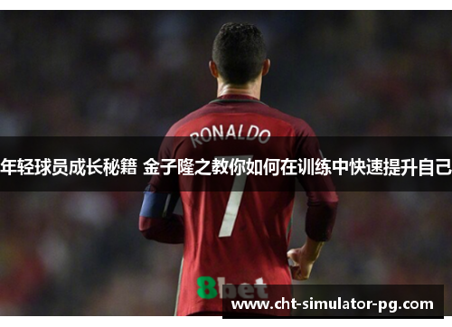 年轻球员成长秘籍 金子隆之教你如何在训练中快速提升自己