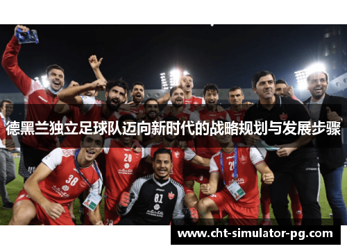 德黑兰独立足球队迈向新时代的战略规划与发展步骤