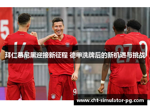 拜仁慕尼黑迎接新征程 德甲洗牌后的新机遇与挑战