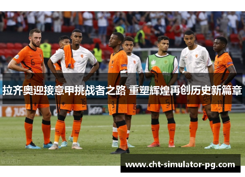 拉齐奥迎接意甲挑战者之路 重塑辉煌再创历史新篇章