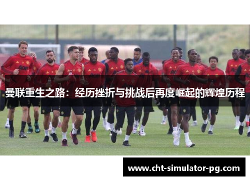 曼联重生之路：经历挫折与挑战后再度崛起的辉煌历程
