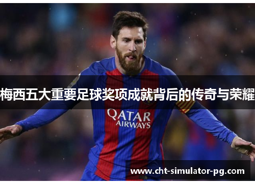 梅西五大重要足球奖项成就背后的传奇与荣耀