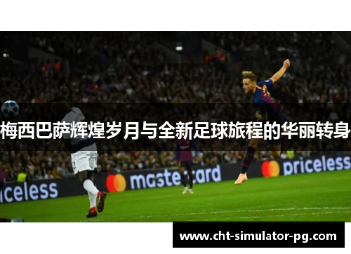 梅西巴萨辉煌岁月与全新足球旅程的华丽转身