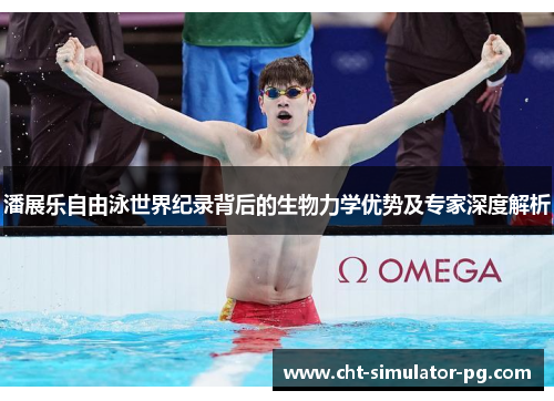 潘展乐自由泳世界纪录背后的生物力学优势及专家深度解析