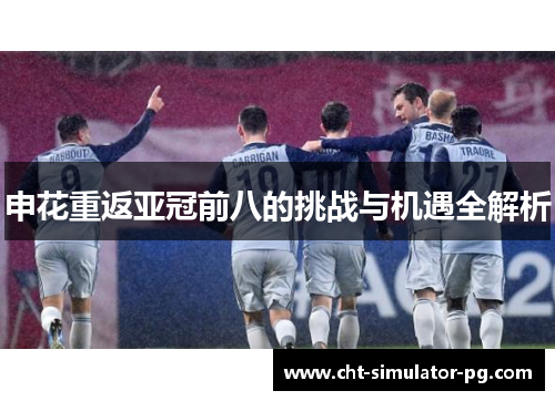 申花重返亚冠前八的挑战与机遇全解析