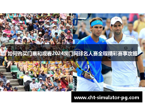 如何购买门票和观看2024澳门网球名人赛全程精彩赛事攻略