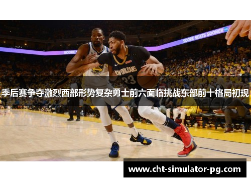 季后赛争夺激烈西部形势复杂勇士前六面临挑战东部前十格局初现