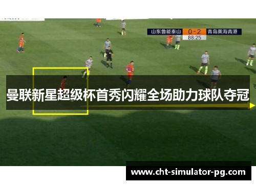 曼联新星超级杯首秀闪耀全场助力球队夺冠