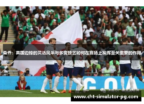 桑乔：英国边锋的灵活风采与多变技艺如何在赛场上发挥至关重要的作用