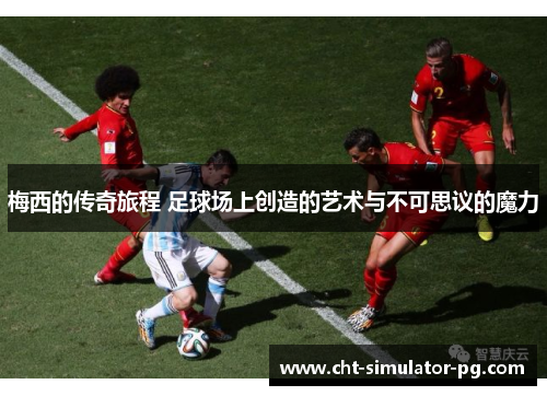 梅西的传奇旅程 足球场上创造的艺术与不可思议的魔力