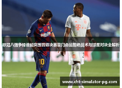 欧冠八强争锋谁能突围晋级决赛豪门命运前瞻战术与球星对决全解析