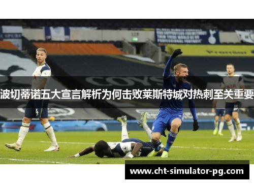 波切蒂诺五大宣言解析为何击败莱斯特城对热刺至关重要