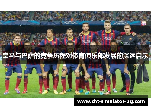 皇马与巴萨的竞争历程对体育俱乐部发展的深远启示