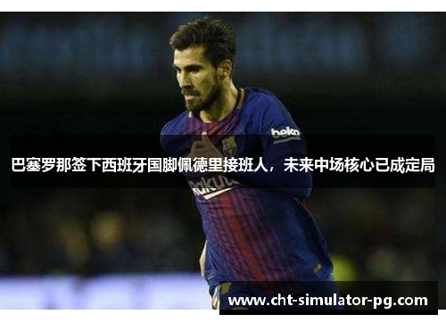 巴塞罗那签下西班牙国脚佩德里接班人，未来中场核心已成定局