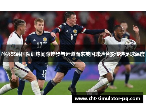 孙兴慜韩国队训练间隙停步与远道而来英国球迷合影传递足球温度