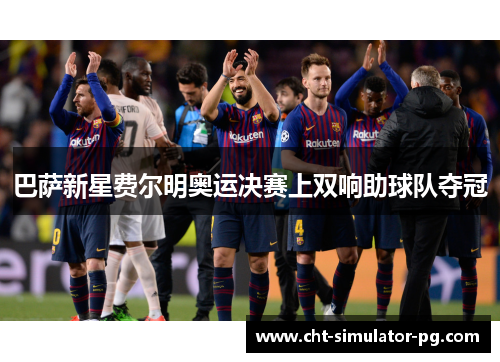 巴萨新星费尔明奥运决赛上双响助球队夺冠