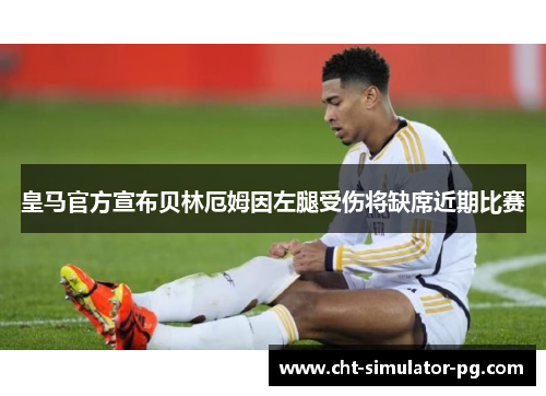 皇马官方宣布贝林厄姆因左腿受伤将缺席近期比赛