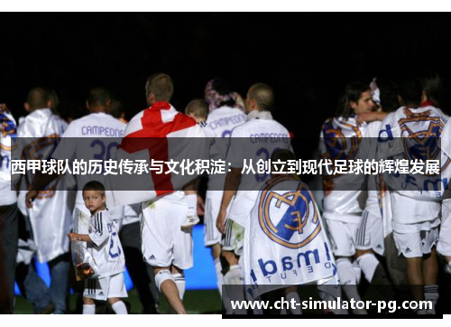 西甲球队的历史传承与文化积淀：从创立到现代足球的辉煌发展