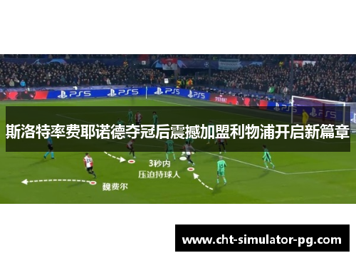 斯洛特率费耶诺德夺冠后震撼加盟利物浦开启新篇章