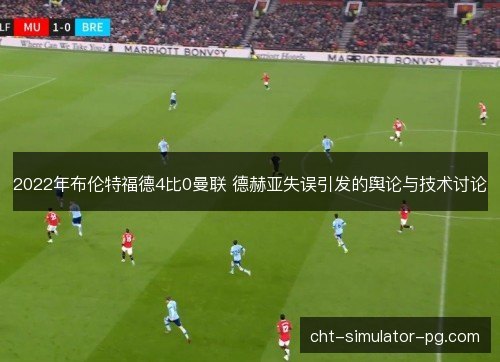 2022年布伦特福德4比0曼联 德赫亚失误引发的舆论与技术讨论