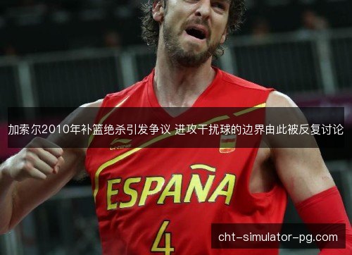 加索尔2010年补篮绝杀引发争议 进攻干扰球的边界由此被反复讨论